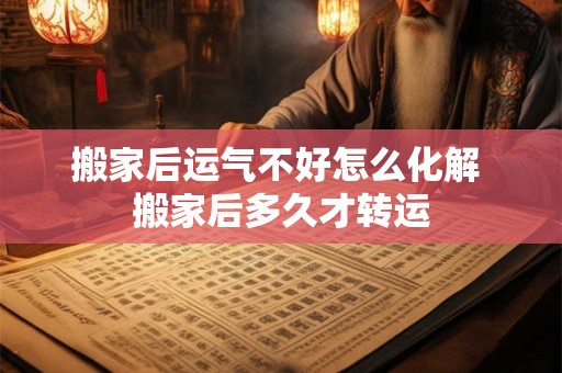 搬家后运气不好怎么化解 搬家后多久才转运
