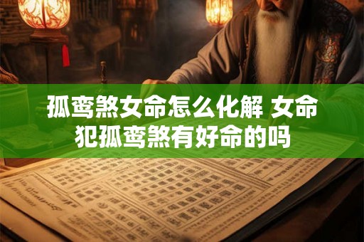 孤鸾煞女命怎么化解 女命犯孤鸾煞有好命的吗 孤鸾煞女命怎么化解 女命犯孤鸾煞有好命的吗