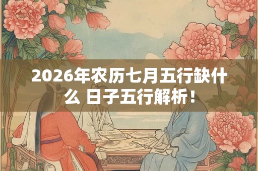 2026年农历七月五行缺什么 日子五行解析! 2026年农历七月五行缺什么 日子五行解析!