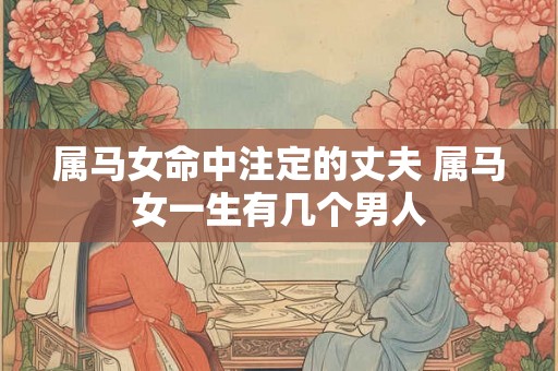 属马女命中注定的丈夫 属马女一生有几个男人 属马女命中注定的丈夫 属马女一生有几个男人