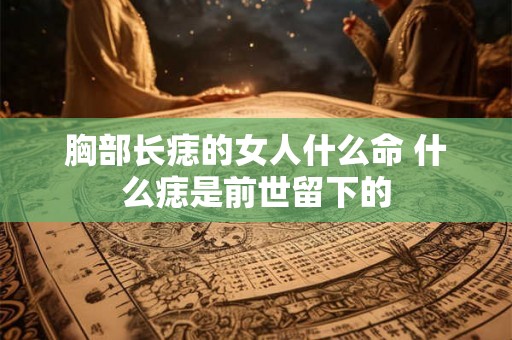 胸部长痣的女人什么命 什么痣是前世留下的