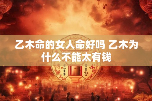 乙木命的女人命好吗 乙木为什么不能太有钱 乙木命的女人命好吗 乙木为什么不能太有钱