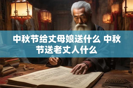 中秋节给丈母娘送什么 中秋节送老丈人什么 中秋节给丈母娘送什么 中秋节送老丈人什么