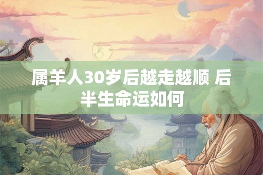 属羊人30岁后越走越顺 后半生命运如何 属羊人30岁后越走越顺 后半生命运如何