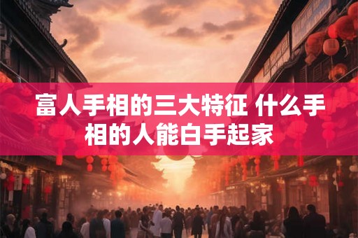 富人手相的三大特征 什么手相的人能白手起家 富人手相的三大特征 什么手相的人能白手起家