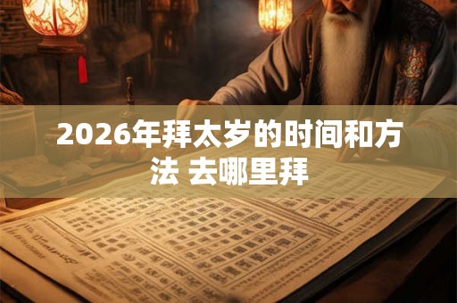 2026年拜太岁的时间和方法 去哪里拜
