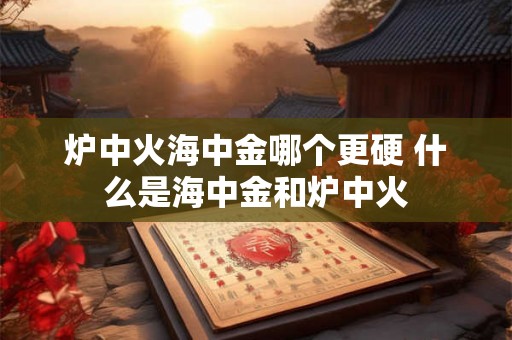 炉中火海中金哪个更硬 什么是海中金和炉中火 炉中火海中金哪个更硬 什么是海中金和炉中火