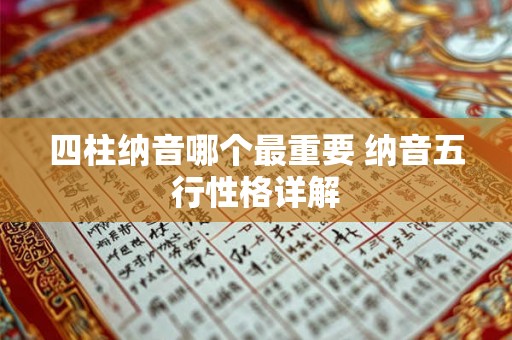 四柱纳音哪个最重要 纳音五行性格详解 四柱纳音哪个最重要 纳音五行性格详解
