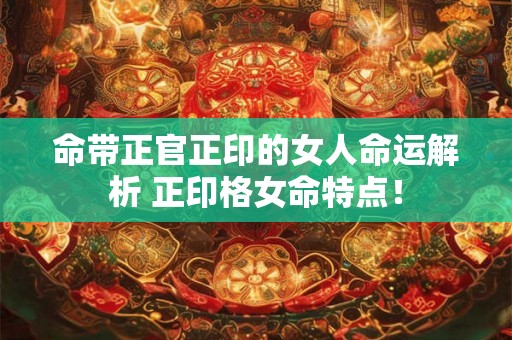 命带正官正印的女人命运解析 正印格女命特点! 命带正官正印的女人命运解析 正印格女命特点!