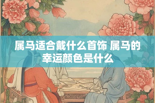 属马适合戴什么首饰 属马的幸运颜色是什么 属马适合戴什么首饰 属马的幸运颜色是什么