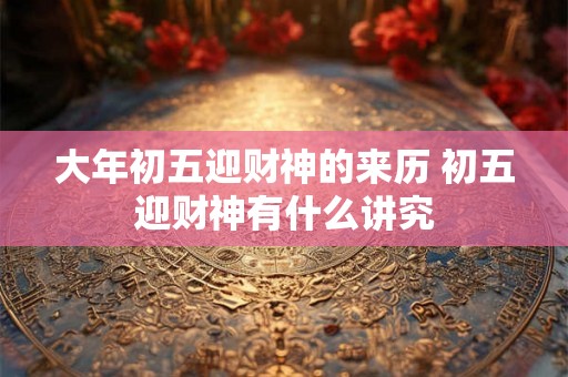 大年初五迎财神的来历 初五迎财神有什么讲究 大年初五迎财神的来历 初五迎财神有什么讲究