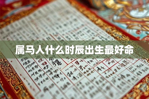 属马人什么时辰出生最好命 属马人什么时辰出生最好命