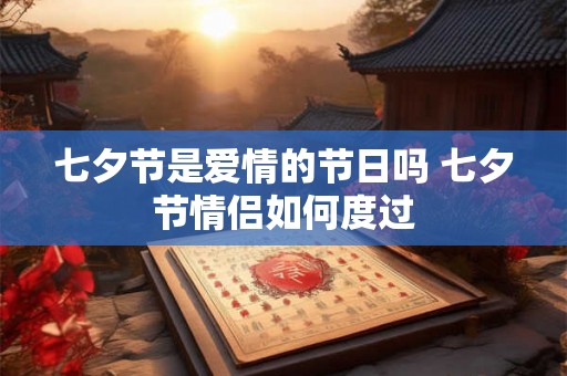 七夕节是爱情的节日吗 七夕节情侣如何度过 七夕节是爱情的节日吗 七夕节情侣如何度过
