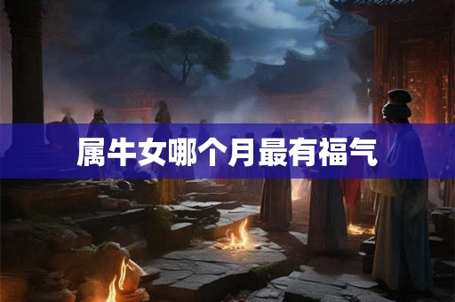 属牛女哪个月最有福气 属牛女哪个月最有福气
