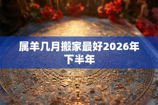 属羊几月搬家最好2026年下半年 属羊几月搬家最好2026年下半年