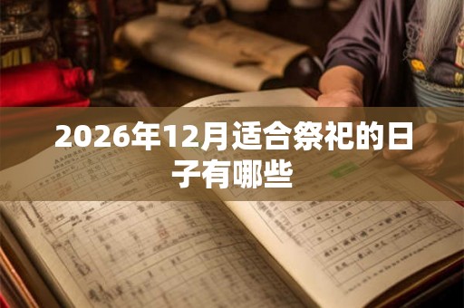 2026年12月适合祭祀的日子有哪些 2026年12月适合祭祀的日子有哪些