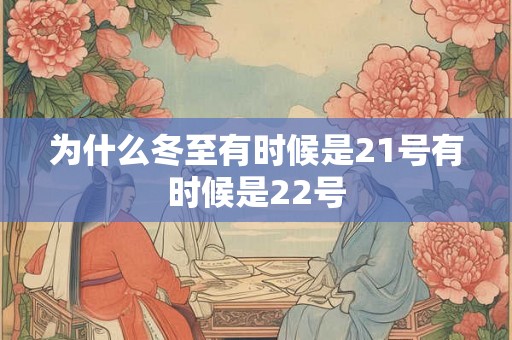 为什么冬至有时候是21号有时候是22号 为什么冬至有时候是21号有时候是22号