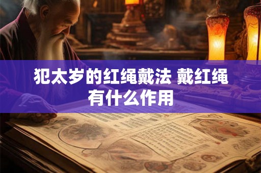 犯太岁的红绳戴法 戴红绳有什么作用 犯太岁的红绳戴法 戴红绳有什么作用