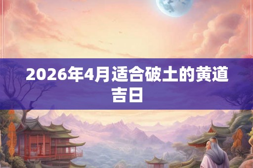 2026年4月适合破土的黄道吉日 2026年4月适合破土的黄道吉日