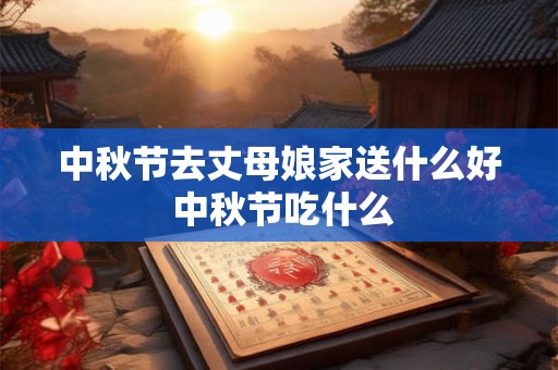 中秋节去丈母娘家送什么好 中秋节吃什么 中秋节去丈母娘家送什么好 中秋节吃什么