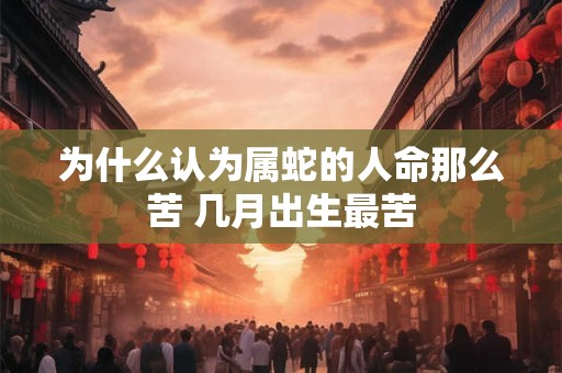 为什么认为属蛇的人命那么苦 几月出生最苦 为什么认为属蛇的人命那么苦 几月出生最苦