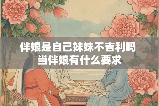 伴娘是自己妹妹不吉利吗 当伴娘有什么要求 伴娘是自己妹妹不吉利吗 当伴娘有什么要求