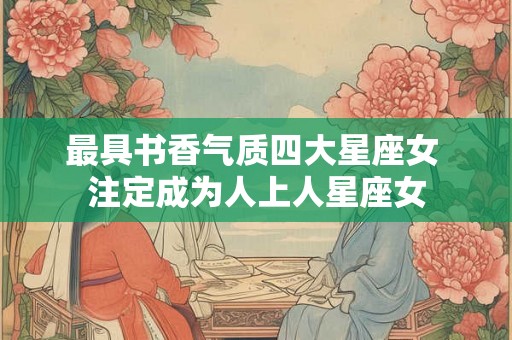 最具书香气质四大星座女 注定成为人上人星座女 最具书香气质四大星座女 注定成为人上人星座女
