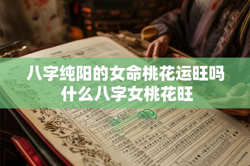 八字纯阳的女命桃花运旺吗 什么八字女桃花旺