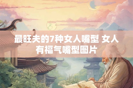 最旺夫的7种女人嘴型 女人有福气嘴型图片 最旺夫的7种女人嘴型 女人有福气嘴型图片