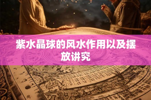 紫水晶球的风水作用以及摆放讲究