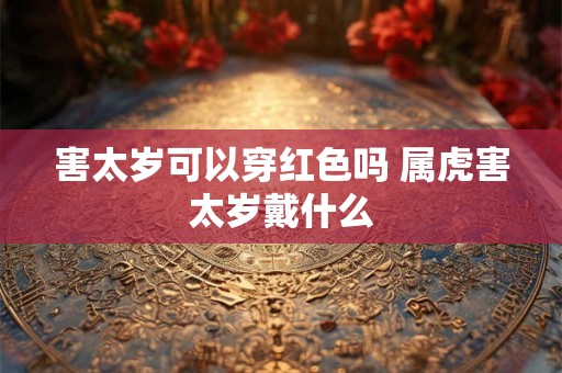害太岁可以穿红色吗 属虎害太岁戴什么 害太岁可以穿红色吗 属虎害太岁戴什么