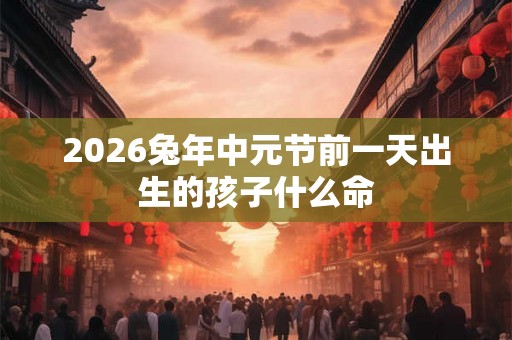 2026兔年中元节前一天出生的孩子什么命 2026兔年中元节前一天出生的孩子什么命