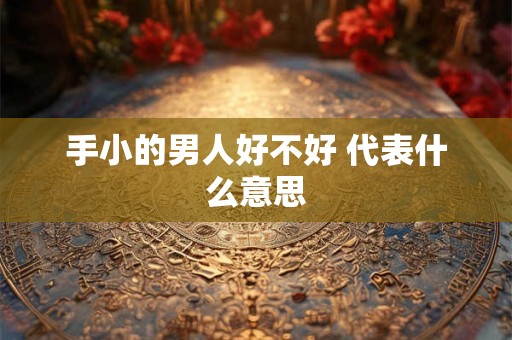 手小的男人好不好 代表什么意思 手小的男人好不好 代表什么意思