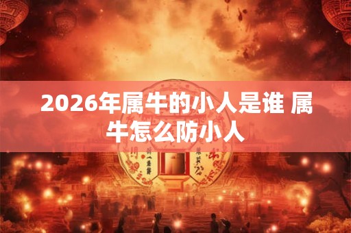 2026年属牛的小人是谁 属牛怎么防小人 2026年属牛的小人是谁 属牛怎么防小人