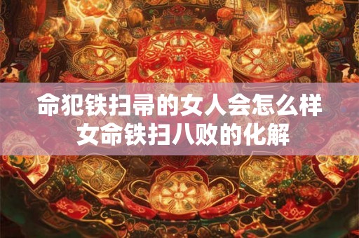 命犯铁扫帚的女人会怎么样 女命铁扫八败的化解 命犯铁扫帚的女人会怎么样 女命铁扫八败的化解