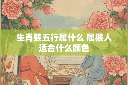 生肖猴五行属什么 属猴人适合什么颜色 生肖猴五行属什么 属猴人适合什么颜色