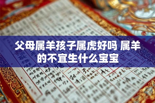父母属羊孩子属虎好吗 属羊的不宜生什么宝宝 父母属羊孩子属虎好吗 属羊的不宜生什么宝宝