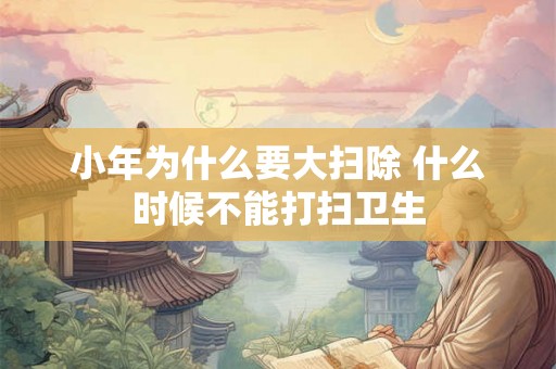 小年为什么要大扫除 什么时候不能打扫卫生 小年为什么要大扫除 什么时候不能打扫卫生