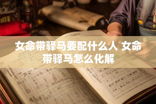 女命带驿马要配什么人 女命带驿马怎么化解