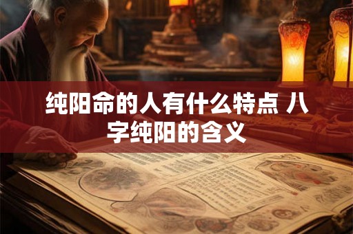 纯阳命的人有什么特点 八字纯阳的含义 纯阳命的人有什么特点 八字纯阳的含义
