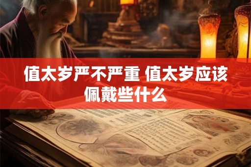 值太岁严不严重 值太岁应该佩戴些什么 值太岁严不严重 值太岁应该佩戴些什么