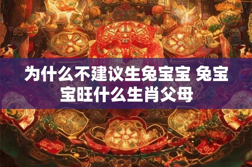 为什么不建议生兔宝宝 兔宝宝旺什么生肖父母 为什么不建议生兔宝宝 兔宝宝旺什么生肖父母