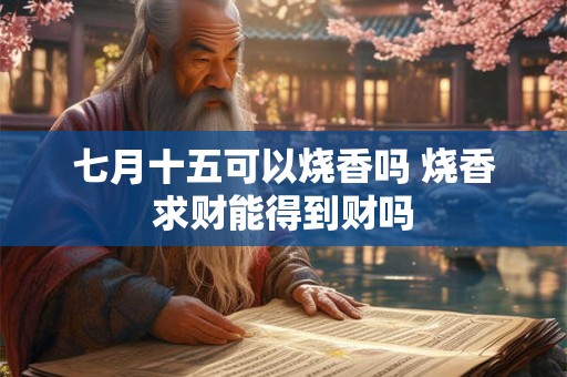 七月十五可以烧香吗 烧香求财能得到财吗 七月十五可以烧香吗 烧香求财能得到财吗