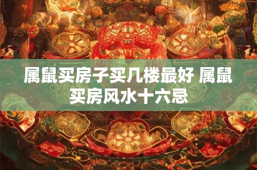 属鼠买房子买几楼最好 属鼠买房风水十六忌