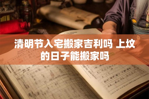 清明节入宅搬家吉利吗 上坟的日子能搬家吗 清明节入宅搬家吉利吗 上坟的日子能搬家吗