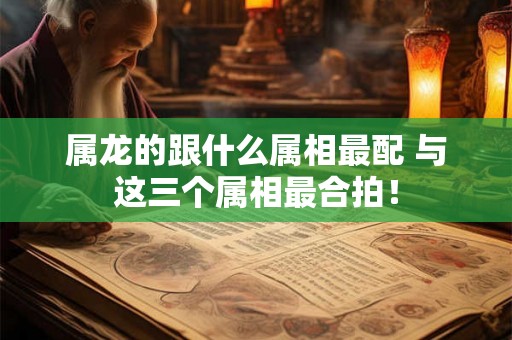 属龙的跟什么属相最配 与这三个属相最合拍! 属龙的跟什么属相最配 与这三个属相最合拍!