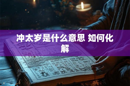 冲太岁是什么意思 如何化解 冲太岁是什么意思 如何化解