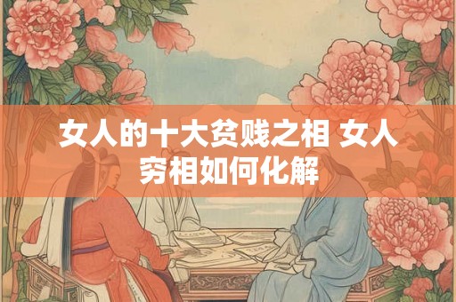女人的十大贫贱之相 女人穷相如何化解 女人的十大贫贱之相 女人穷相如何化解