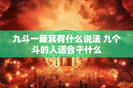 九斗一簸箕有什么说法 九个斗的人适合干什么 九斗一簸箕有什么说法 九个斗的人适合干什么
