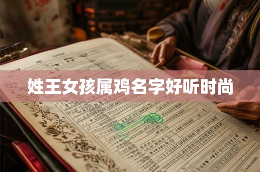 姓王女孩属鸡名字好听时尚 姓王女孩属鸡名字好听时尚